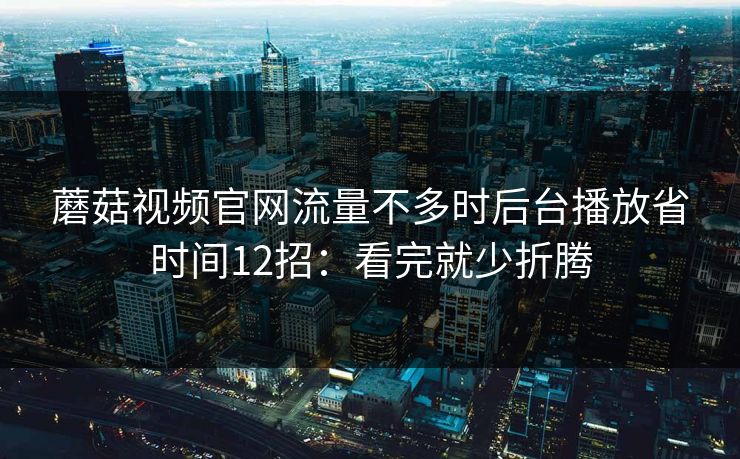 蘑菇视频官网流量不多时后台播放省时间12招:看完就少折腾 蘑菇视频官网流量不多时后台播放省时间12招:看完就少折腾