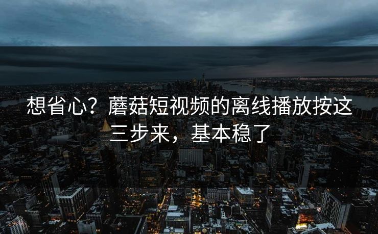 想省心?蘑菇短视频的离线播放按这三步来,基本稳了 想省心?蘑菇短视频的离线播放按这三步来,基本稳了