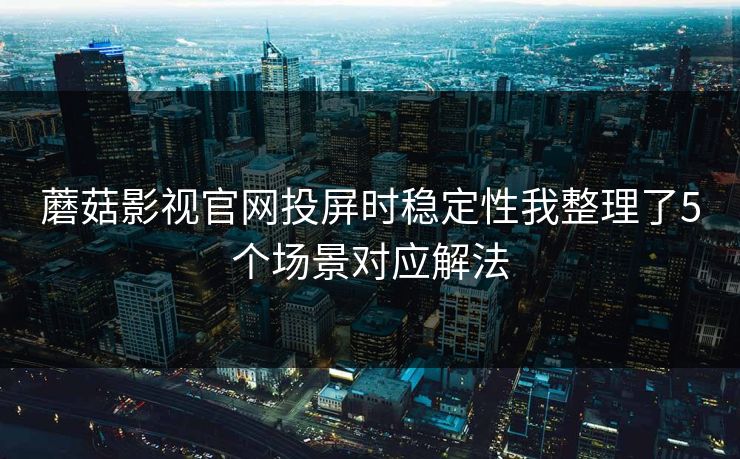 蘑菇影视官网投屏时稳定性我整理了5个场景对应解法 蘑菇影视官网投屏时稳定性我整理了5个场景对应解法