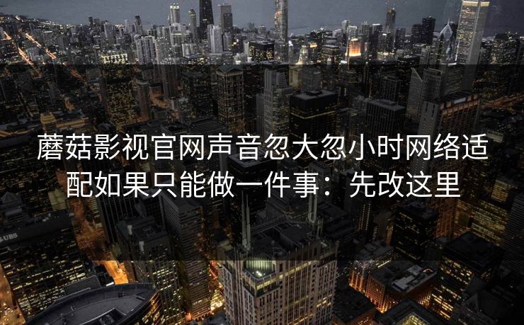蘑菇影视官网声音忽大忽小时网络适配如果只能做一件事:先改这里 蘑菇影视官网声音忽大忽小时网络适配如果只能做一件事:先改这里