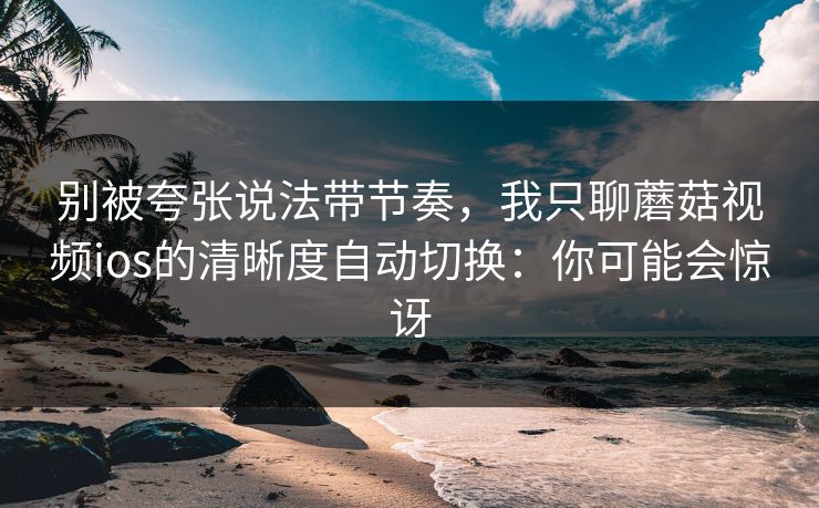 别被夸张说法带节奏，我只聊蘑菇视频ios的清晰度自动切换：你可能会惊讶