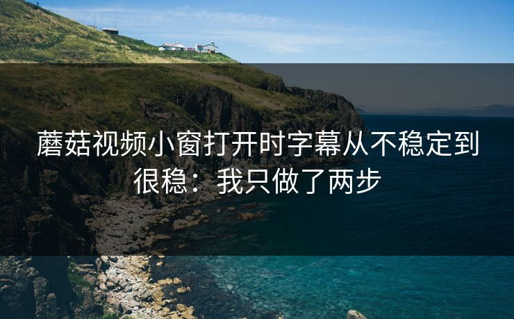 蘑菇视频小窗打开时字幕从不稳定到很稳:我只做了两步 蘑菇视频小窗打开时字幕从不稳定到很稳:我只做了两步