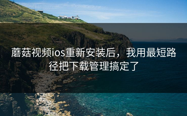 蘑菇视频ios重新安装后，我用最短路径把下载管理搞定了