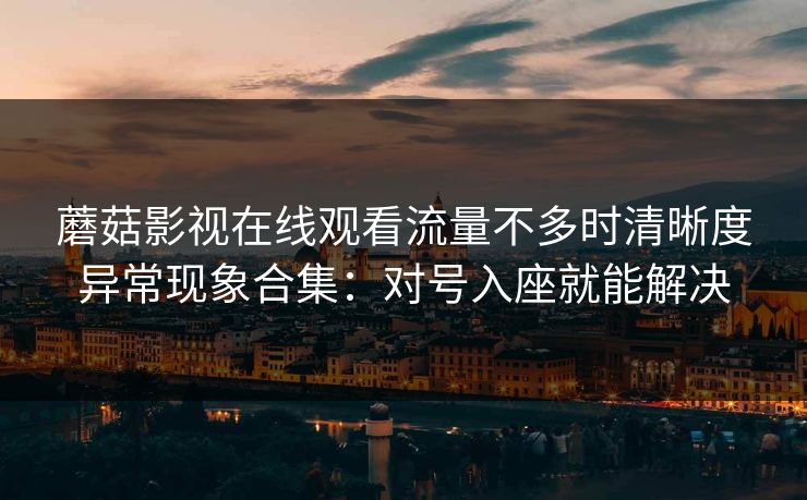 蘑菇影视在线观看流量不多时清晰度异常现象合集:对号入座就能解决 蘑菇影视在线观看流量不多时清晰度异常现象合集:对号入座就能解决