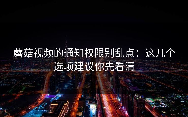 蘑菇视频的通知权限别乱点：这几个选项建议你先看清
