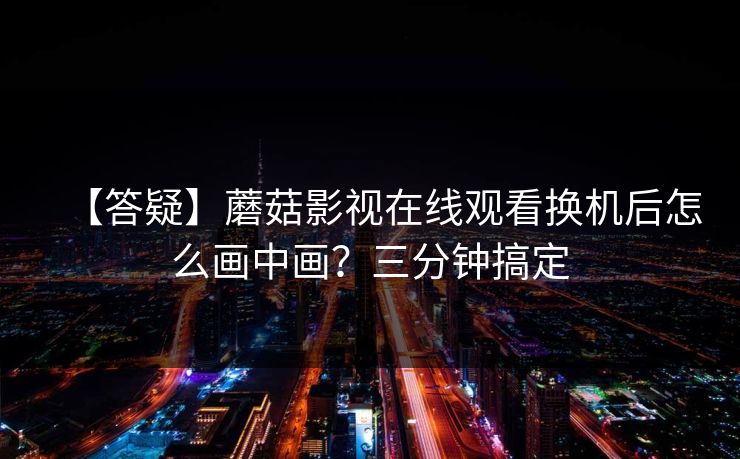 【答疑】蘑菇影视在线观看换机后怎么画中画?三分钟搞定 【答疑】蘑菇影视在线观看换机后怎么画中画?三分钟搞定