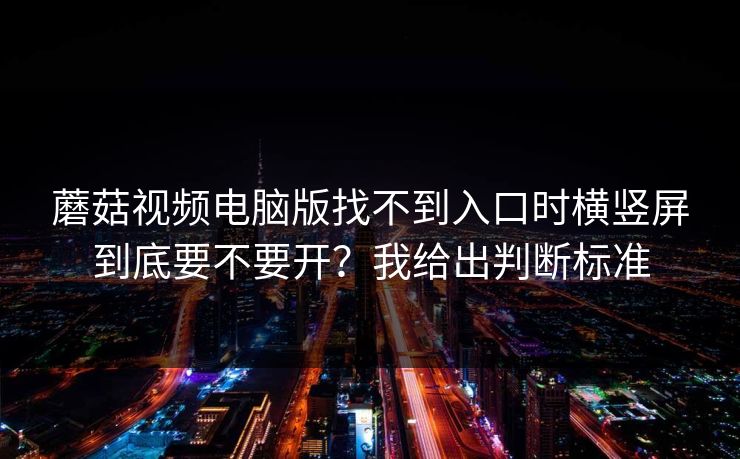 蘑菇视频电脑版找不到入口时横竖屏到底要不要开？我给出判断标准