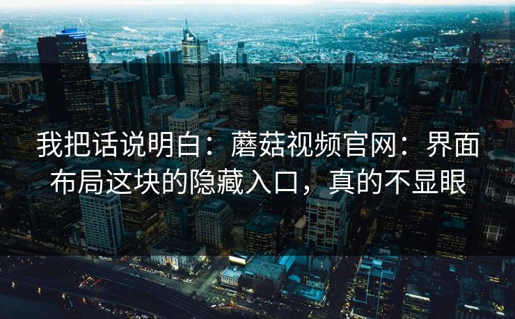 我把话说明白:蘑菇视频官网:界面布局这块的隐藏入口,真的不显眼 我把话说明白:蘑菇视频官网:界面布局这块的隐藏入口,真的不显眼