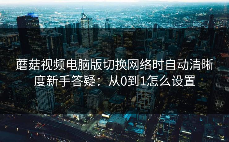 蘑菇视频电脑版切换网络时自动清晰度新手答疑：从0到1怎么设置