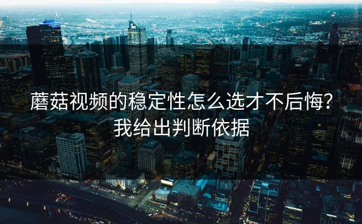 蘑菇视频的稳定性怎么选才不后悔？我给出判断依据
