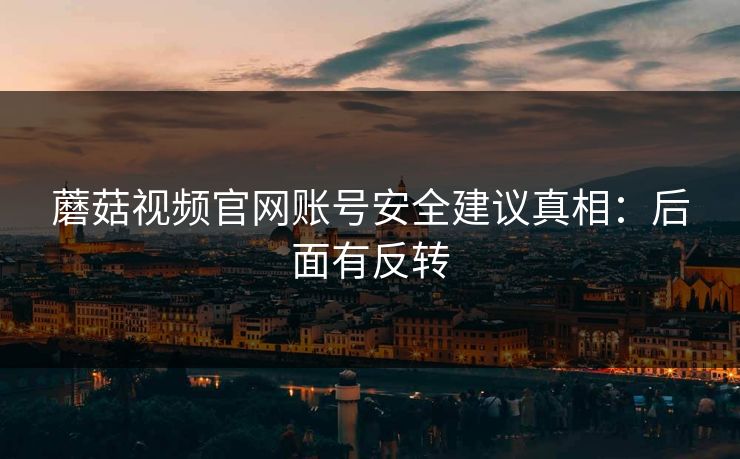 蘑菇视频官网账号安全建议真相：后面有反转