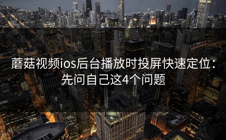 蘑菇视频ios后台播放时投屏快速定位：先问自己这4个问题