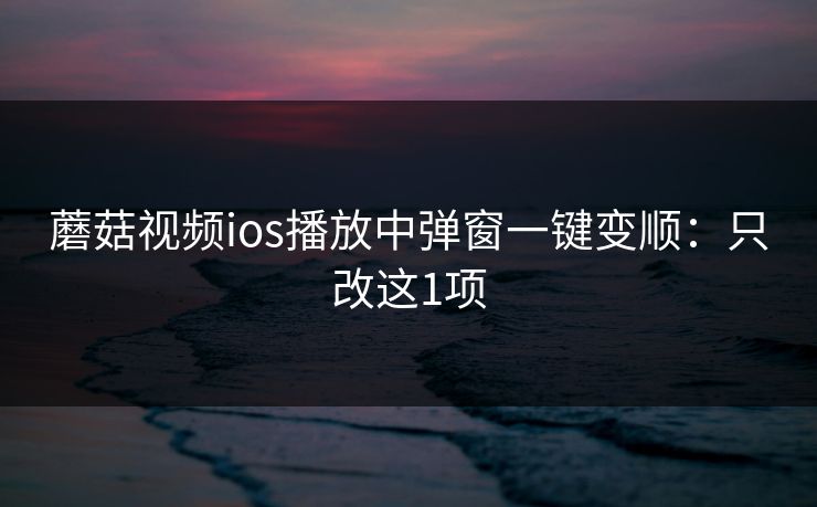 蘑菇视频ios播放中弹窗一键变顺:只改这1项 蘑菇视频ios播放中弹窗一键变顺:只改这1项