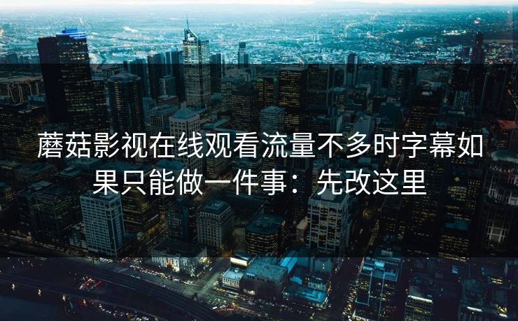 蘑菇影视在线观看流量不多时字幕如果只能做一件事:先改这里 蘑菇影视在线观看流量不多时字幕如果只能做一件事:先改这里