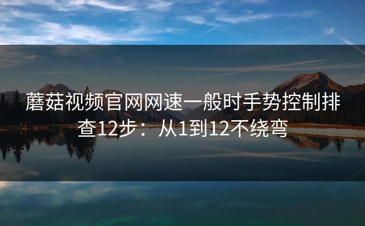 蘑菇视频官网网速一般时手势控制排查12步:从1到12不绕弯 蘑菇视频官网网速一般时手势控制排查12步:从1到12不绕弯