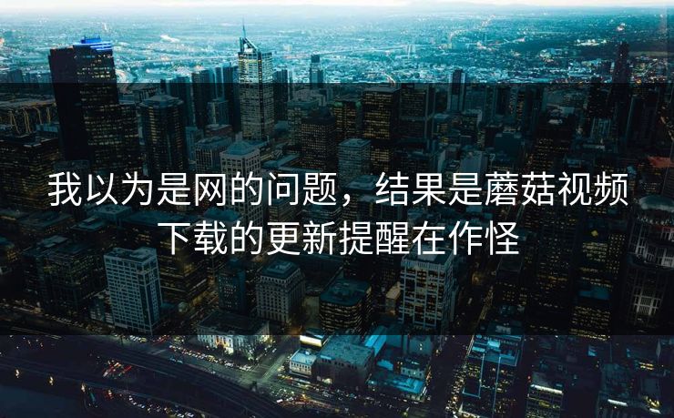 我以为是网的问题,结果是蘑菇视频下载的更新提醒在作怪 我以为是网的问题,结果是蘑菇视频下载的更新提醒在作怪