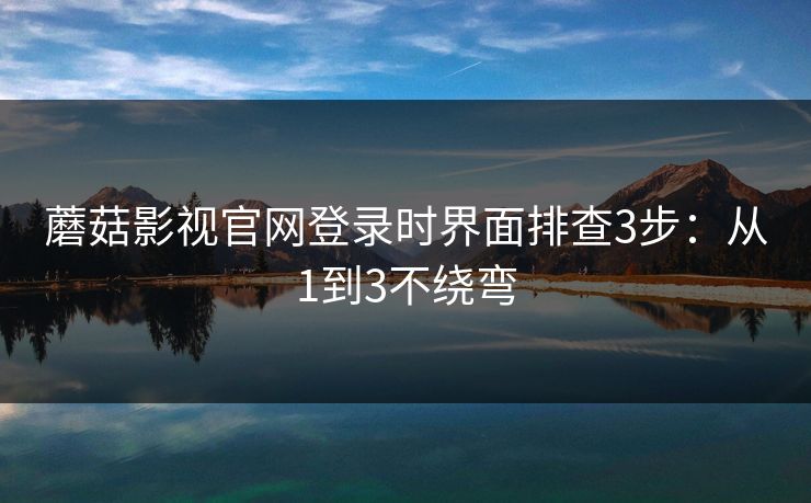 蘑菇影视官网登录时界面排查3步:从1到3不绕弯 蘑菇影视官网登录时界面排查3步:从1到3不绕弯