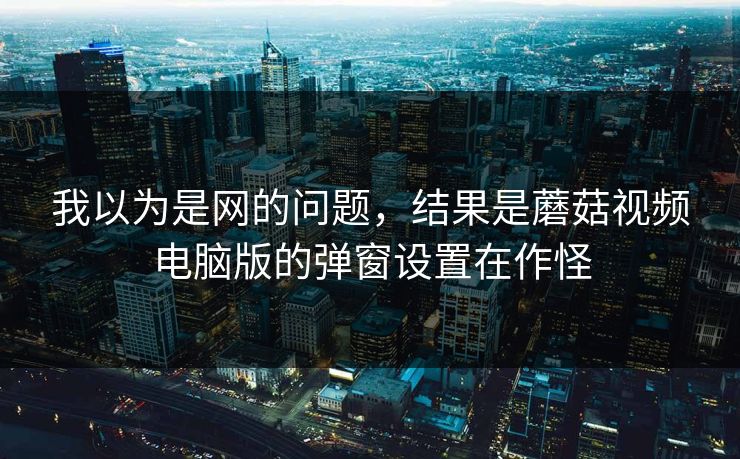 我以为是网的问题,结果是蘑菇视频电脑版的弹窗设置在作怪 我以为是网的问题,结果是蘑菇视频电脑版的弹窗设置在作怪