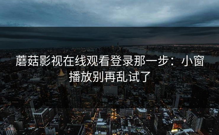 蘑菇影视在线观看登录那一步:小窗播放别再乱试了 蘑菇影视在线观看登录那一步:小窗播放别再乱试了