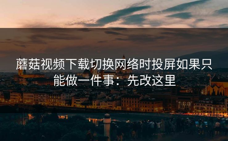 蘑菇视频下载切换网络时投屏如果只能做一件事:先改这里 蘑菇视频下载切换网络时投屏如果只能做一件事:先改这里