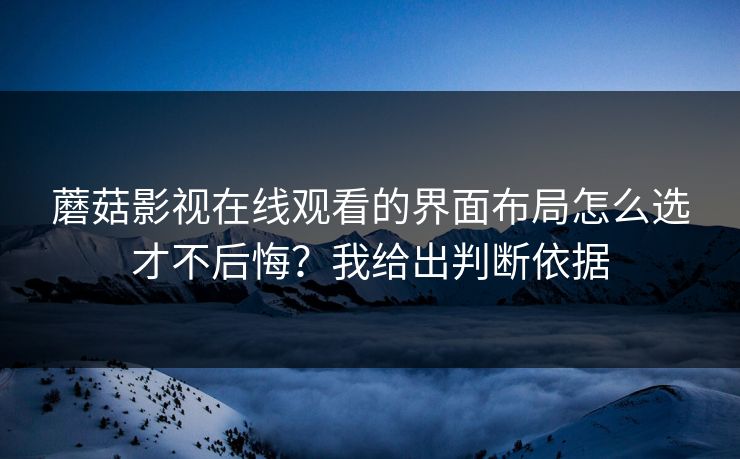 蘑菇影视在线观看的界面布局怎么选才不后悔?我给出判断依据 蘑菇影视在线观看的界面布局怎么选才不后悔?我给出判断依据