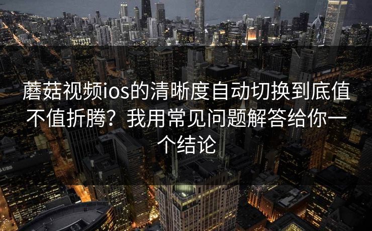 蘑菇视频ios的清晰度自动切换到底值不值折腾?我用常见问题解答给你一个结论 蘑菇视频ios的清晰度自动切换到底值不值折腾?我用常见问题解答给你一个结论