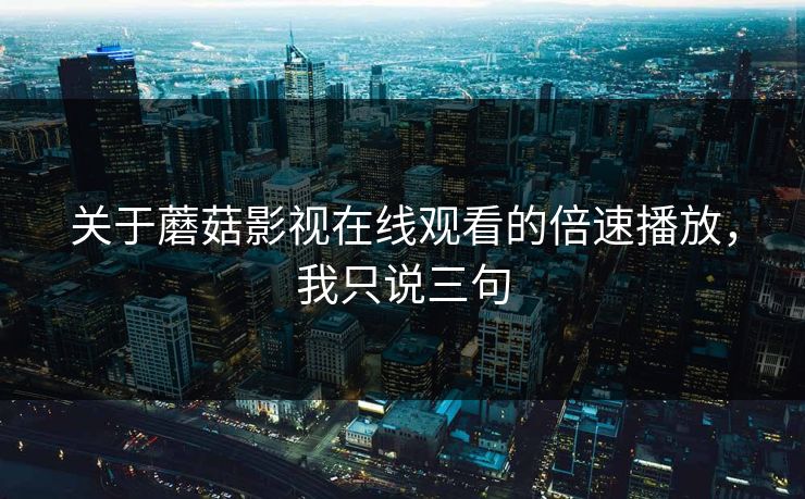 关于蘑菇影视在线观看的倍速播放,我只说三句 关于蘑菇影视在线观看的倍速播放,我只说三句