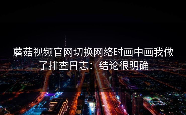 蘑菇视频官网切换网络时画中画我做了排查日志:结论很明确 蘑菇视频官网切换网络时画中画我做了排查日志:结论很明确