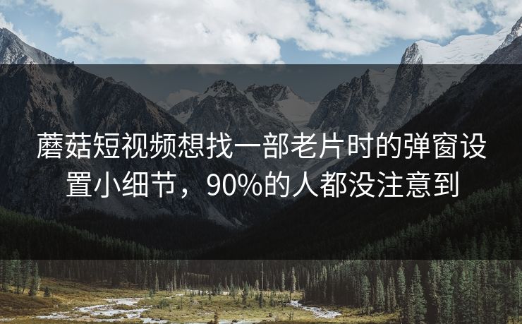 蘑菇短视频想找一部老片时的弹窗设置小细节,90%的人都没注意到 蘑菇短视频想找一部老片时的弹窗设置小细节,90%的人都没注意到