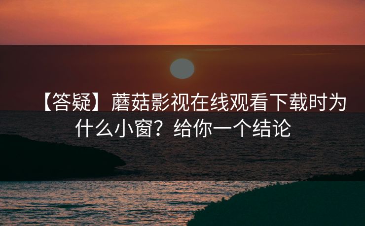【答疑】蘑菇影视在线观看下载时为什么小窗？给你一个结论