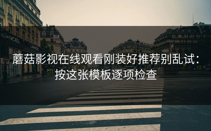 蘑菇影视在线观看刚装好推荐别乱试：按这张模板逐项检查