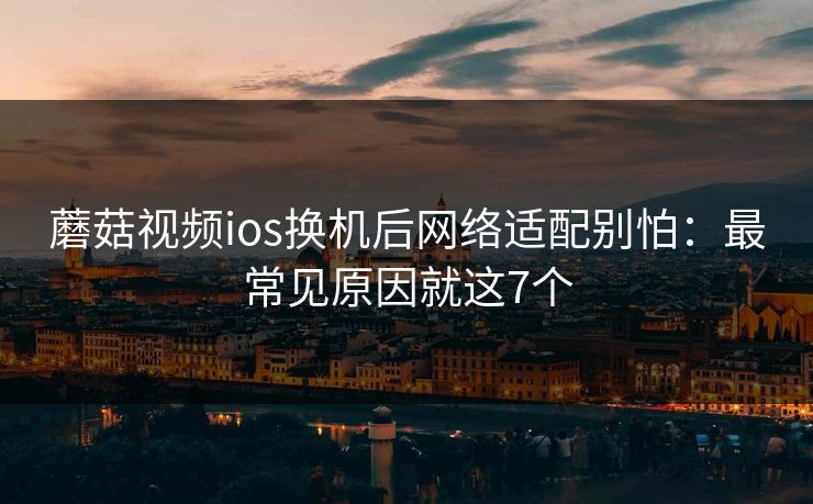 蘑菇视频ios换机后网络适配别怕:最常见原因就这7个 蘑菇视频ios换机后网络适配别怕:最常见原因就这7个