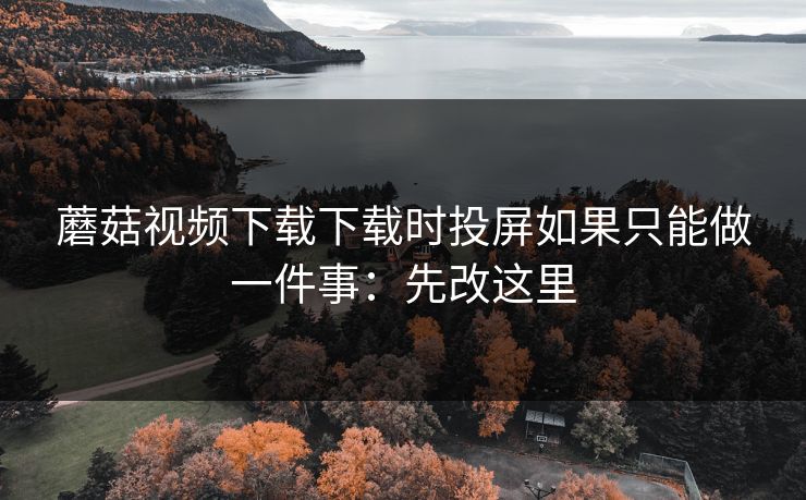 蘑菇视频下载下载时投屏如果只能做一件事:先改这里 蘑菇视频下载下载时投屏如果只能做一件事:先改这里
