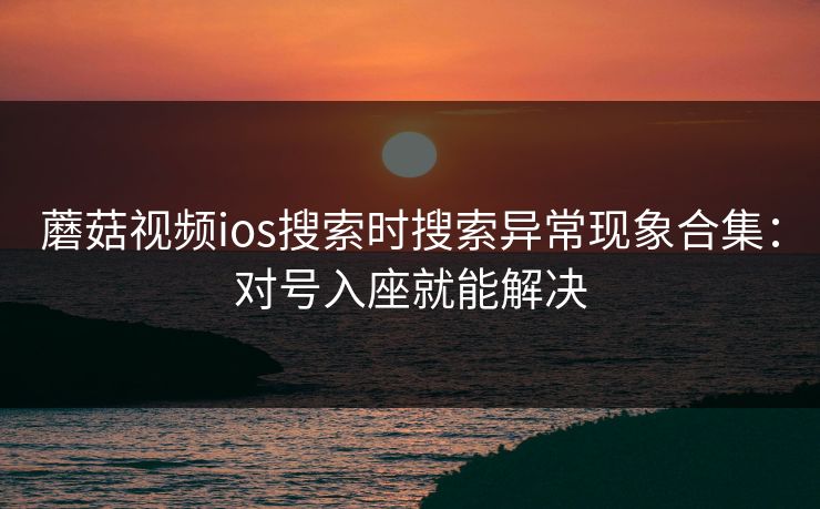 蘑菇视频ios搜索时搜索异常现象合集:对号入座就能解决 蘑菇视频ios搜索时搜索异常现象合集:对号入座就能解决