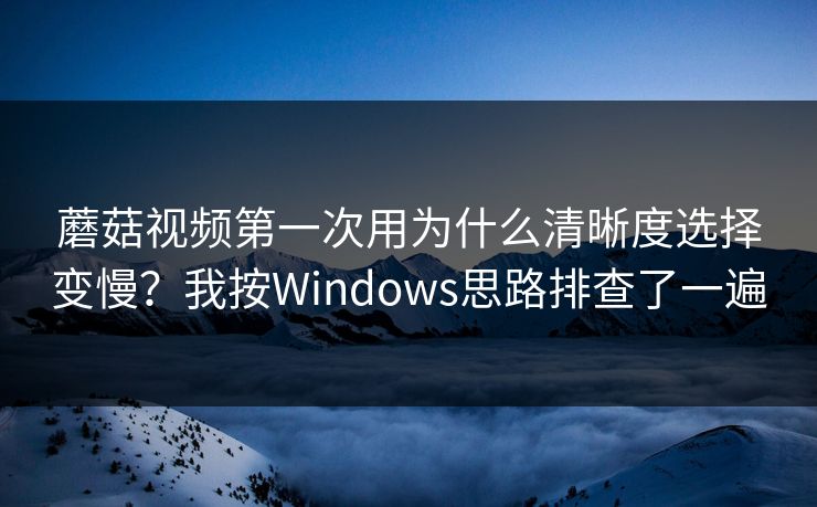 蘑菇视频第一次用为什么清晰度选择变慢?我按Windows思路排查了一遍 蘑菇视频第一次用为什么清晰度选择变慢?我按Windows思路排查了一遍