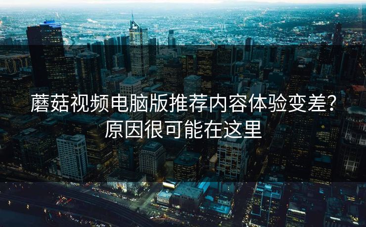蘑菇视频电脑版推荐内容体验变差?原因很可能在这里 蘑菇视频电脑版推荐内容体验变差?原因很可能在这里