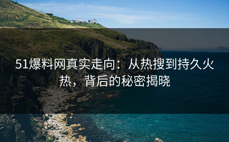 51爆料网真实走向:从热搜到持久火热,背后的秘密揭晓 51爆料网真实走向:从热搜到持久火热,背后的秘密揭晓