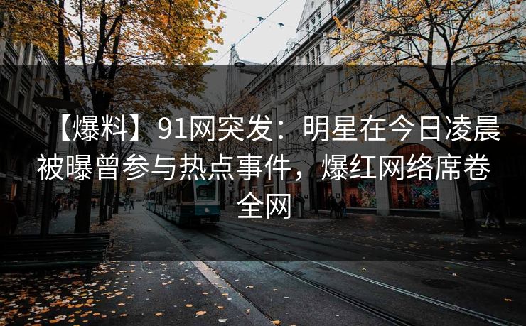 【爆料】91网突发:明星在今日凌晨被曝曾参与热点事件,爆红网络席卷全网 【爆料】91网突发:明星在今日凌晨被曝曾参与热点事件,爆红网络席卷全网