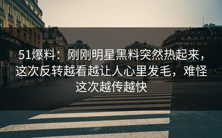 51爆料:刚刚明星黑料突然热起来,这次反转越看越让人心里发毛,难怪这次越传越快 51爆料:刚刚明星黑料突然热起来,这次反转越看越让人心里发毛,难怪这次越传越快